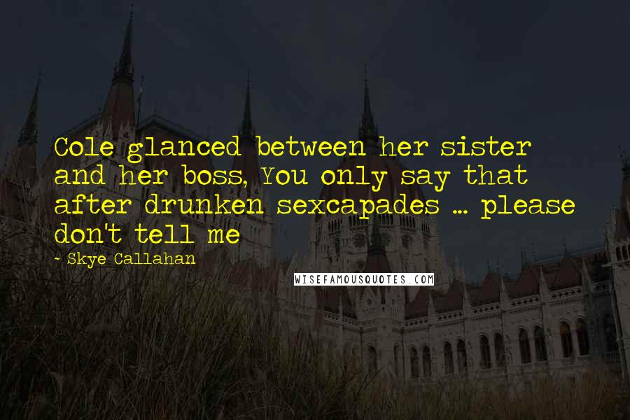 Skye Callahan quotes: Cole glanced between her sister and her boss, You only say that after drunken sexcapades ... please don't tell me