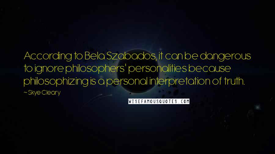 Skye Cleary quotes: According to Bela Szabados, it can be dangerous to ignore philosophers' personalities because philosophizing is a personal interpretation of truth.