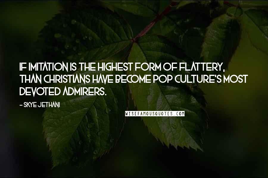 Skye Jethani quotes: If imitation is the highest form of flattery, than Christians have become pop culture's most devoted admirers.