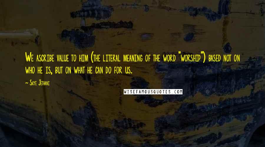 Skye Jethani quotes: We ascribe value to him (the literal meaning of the word "worship") based not on who he is, but on what he can do for us.