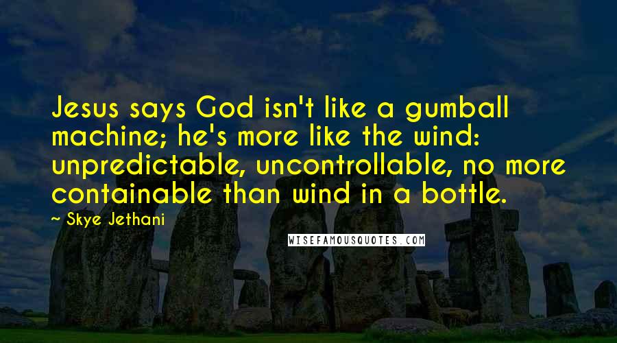 Skye Jethani quotes: Jesus says God isn't like a gumball machine; he's more like the wind: unpredictable, uncontrollable, no more containable than wind in a bottle.