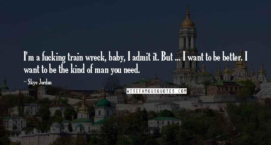 Skye Jordan quotes: I'm a fucking train wreck, baby, I admit it. But ... I want to be better. I want to be the kind of man you need.