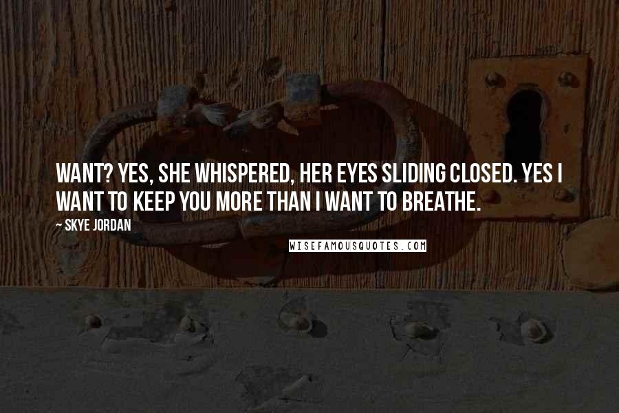 Skye Jordan quotes: Want? Yes, she whispered, her eyes sliding closed. Yes I want to keep you more than I want to breathe.