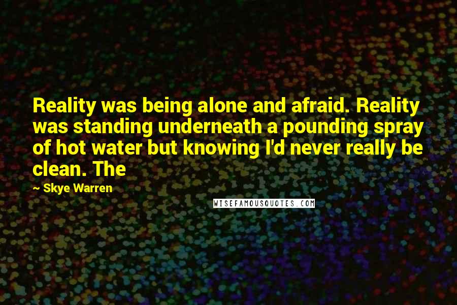 Skye Warren quotes: Reality was being alone and afraid. Reality was standing underneath a pounding spray of hot water but knowing I'd never really be clean. The