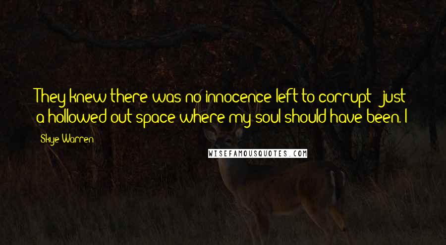 Skye Warren quotes: They knew there was no innocence left to corrupt - just a hollowed out space where my soul should have been. I