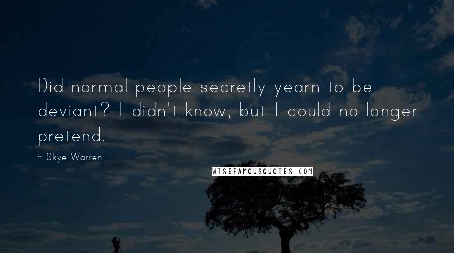 Skye Warren quotes: Did normal people secretly yearn to be deviant? I didn't know, but I could no longer pretend.