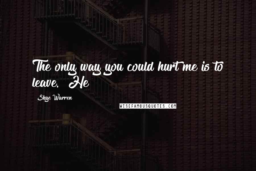 Skye Warren quotes: The only way you could hurt me is to leave." He