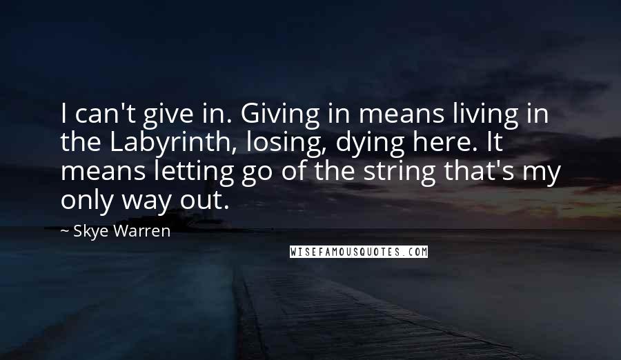 Skye Warren quotes: I can't give in. Giving in means living in the Labyrinth, losing, dying here. It means letting go of the string that's my only way out.