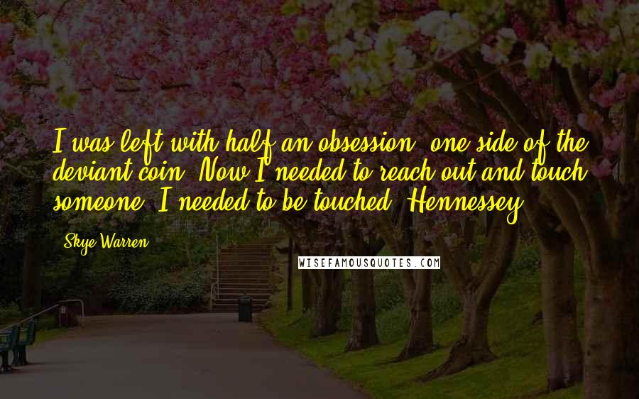 Skye Warren quotes: I was left with half an obsession, one side of the deviant coin. Now I needed to reach out and touch someone. I needed to be touched. Hennessey