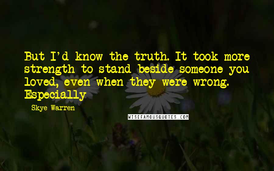 Skye Warren quotes: But I'd know the truth. It took more strength to stand beside someone you loved, even when they were wrong. Especially