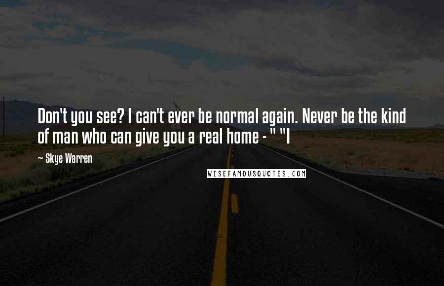 Skye Warren quotes: Don't you see? I can't ever be normal again. Never be the kind of man who can give you a real home - " "I