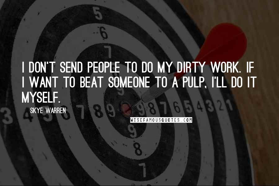 Skye Warren quotes: I don't send people to do my dirty work. If I want to beat someone to a pulp, I'll do it myself.