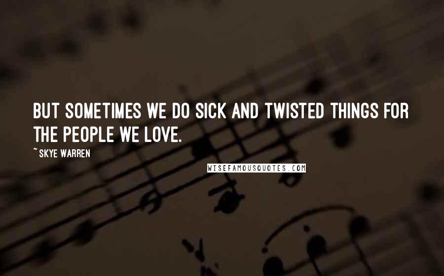 Skye Warren quotes: But sometimes we do sick and twisted things for the people we love.