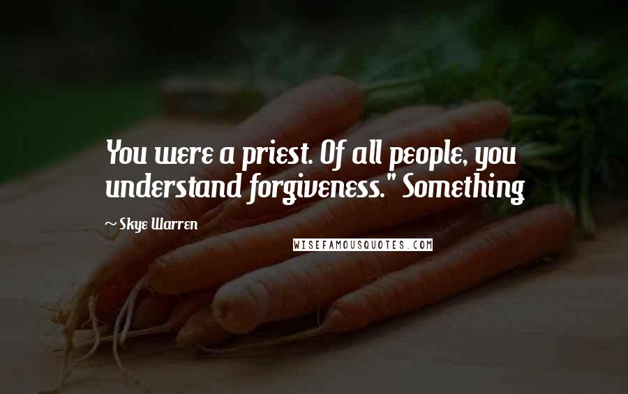 Skye Warren quotes: You were a priest. Of all people, you understand forgiveness." Something