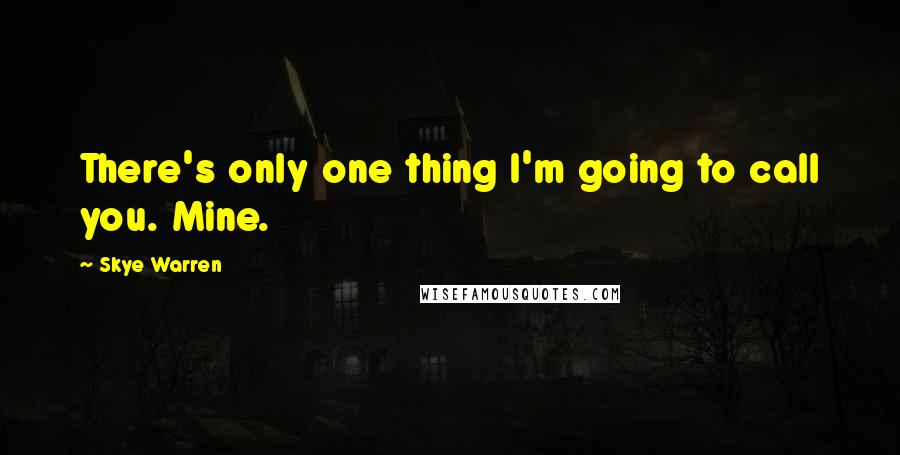 Skye Warren quotes: There's only one thing I'm going to call you. Mine.