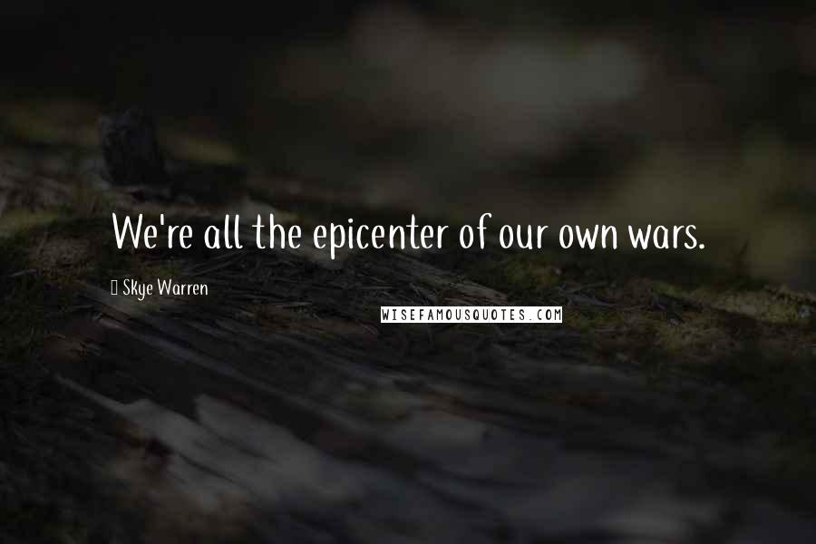 Skye Warren quotes: We're all the epicenter of our own wars.