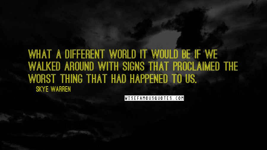 Skye Warren quotes: What a different world it would be if we walked around with signs that proclaimed the worst thing that had happened to us.