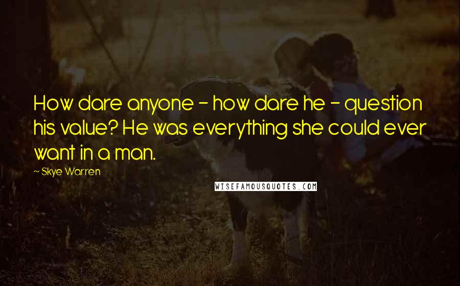 Skye Warren quotes: How dare anyone - how dare he - question his value? He was everything she could ever want in a man.