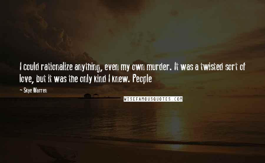 Skye Warren quotes: I could rationalize anything, even my own murder. It was a twisted sort of love, but it was the only kind I knew. People