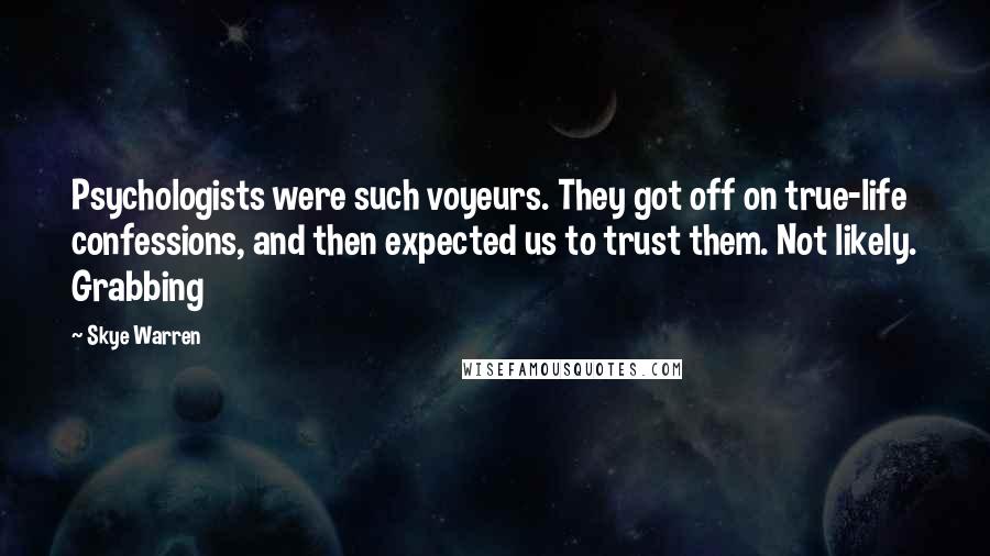 Skye Warren quotes: Psychologists were such voyeurs. They got off on true-life confessions, and then expected us to trust them. Not likely. Grabbing