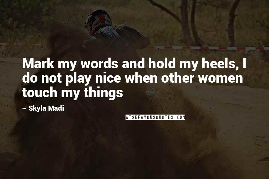 Skyla Madi quotes: Mark my words and hold my heels, I do not play nice when other women touch my things