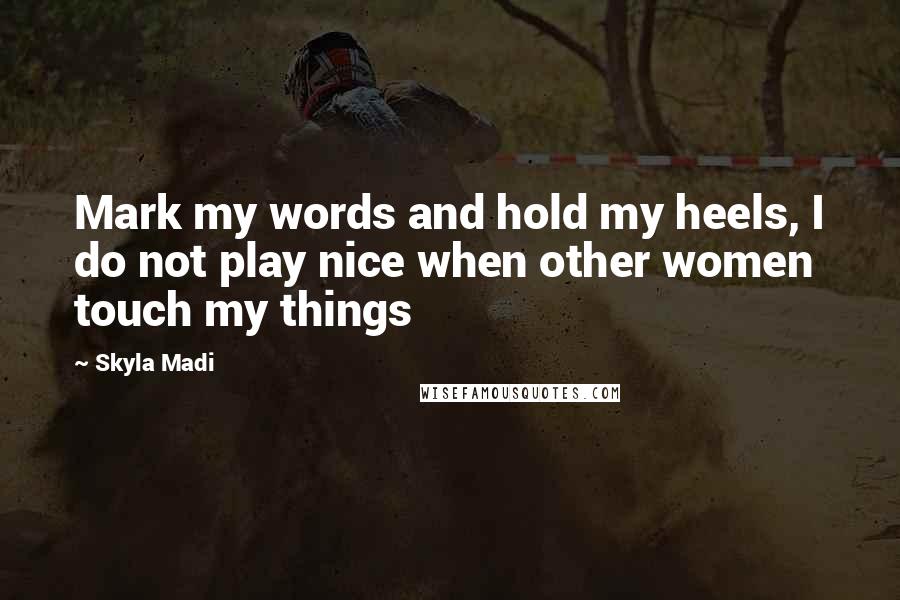 Skyla Madi quotes: Mark my words and hold my heels, I do not play nice when other women touch my things Skyla Madi quotes: Mark my words and hold my heels, I do not play nice when other women touch my things