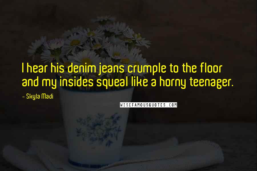 Skyla Madi quotes: I hear his denim jeans crumple to the floor and my insides squeal like a horny teenager. Skyla Madi quotes: I hear his denim jeans crumple to the floor and my insides squeal like a horny teenager.