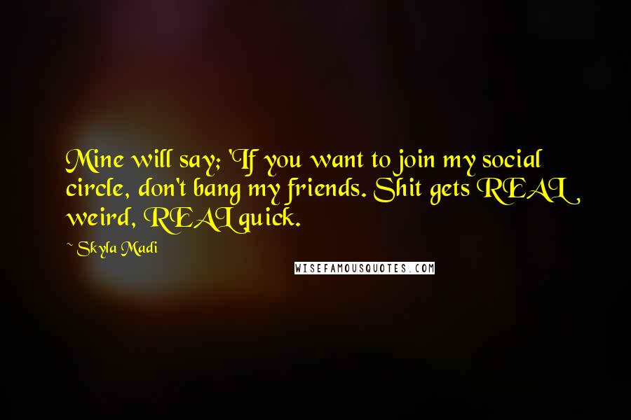Skyla Madi quotes: Mine will say; 'If you want to join my social circle, don't bang my friends. Shit gets REAL weird, REAL quick.