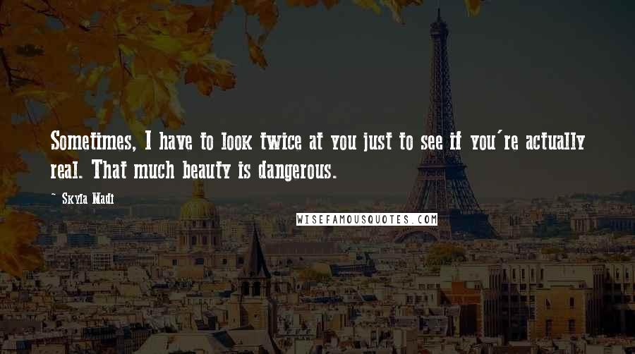 Skyla Madi quotes: Sometimes, I have to look twice at you just to see if you're actually real. That much beauty is dangerous. Skyla Madi quotes: Sometimes, I have to look twice at you just to see if you're actually real. That much beauty is dangerous.