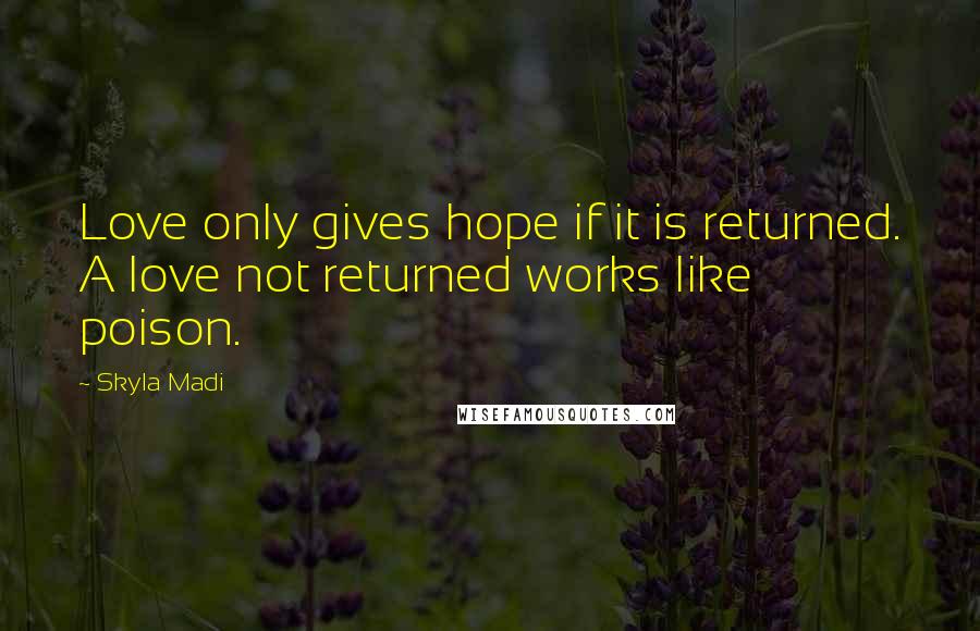 Skyla Madi quotes: Love only gives hope if it is returned. A love not returned works like poison.