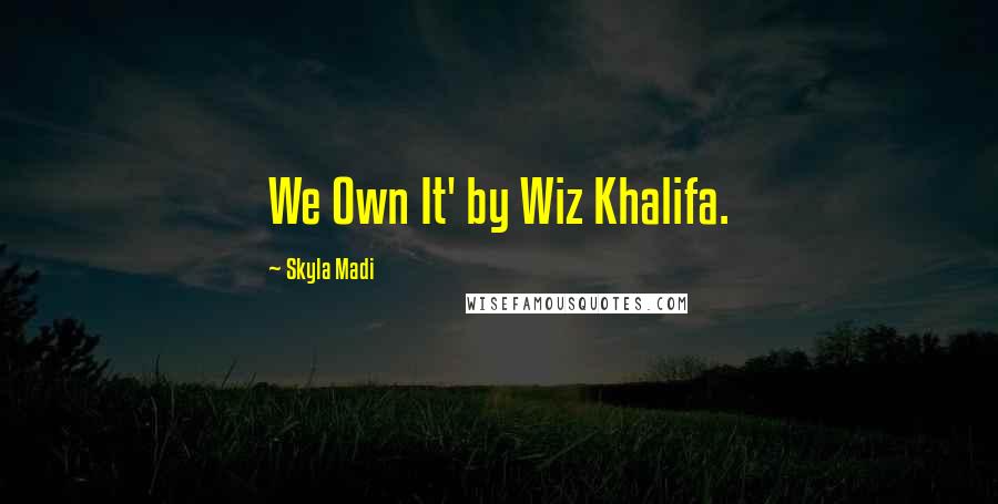 Skyla Madi quotes: We Own It' by Wiz Khalifa. Skyla Madi quotes: We Own It' by Wiz Khalifa.