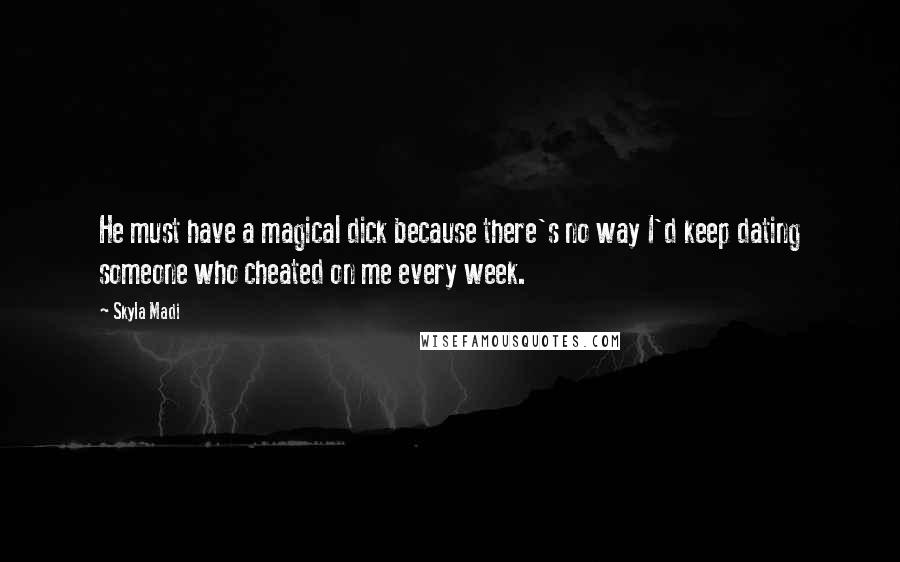 Skyla Madi quotes: He must have a magical dick because there's no way I'd keep dating someone who cheated on me every week.