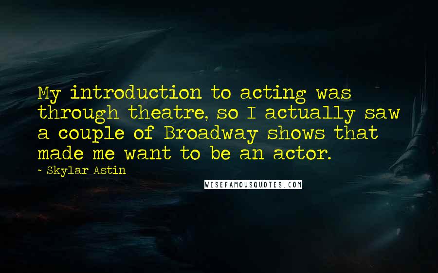 Skylar Astin quotes: My introduction to acting was through theatre, so I actually saw a couple of Broadway shows that made me want to be an actor.