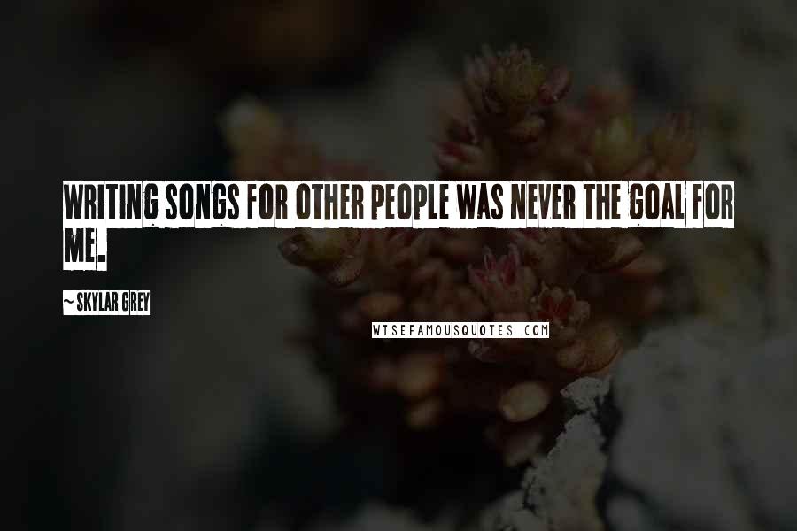 Skylar Grey quotes: Writing songs for other people was never the goal for me.