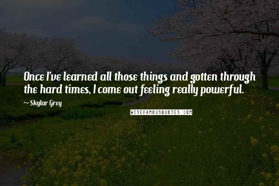 Skylar Grey quotes: Once I've learned all those things and gotten through the hard times, I come out feeling really powerful.