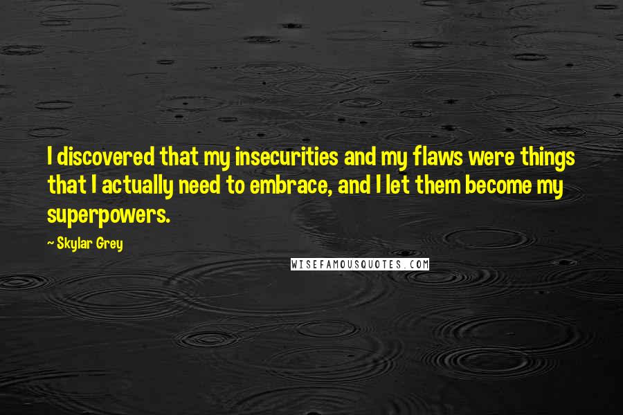 Skylar Grey quotes: I discovered that my insecurities and my flaws were things that I actually need to embrace, and I let them become my superpowers. Skylar Grey quotes: I discovered that my insecurities and my flaws were things that I actually need to embrace, and I let them become my superpowers.