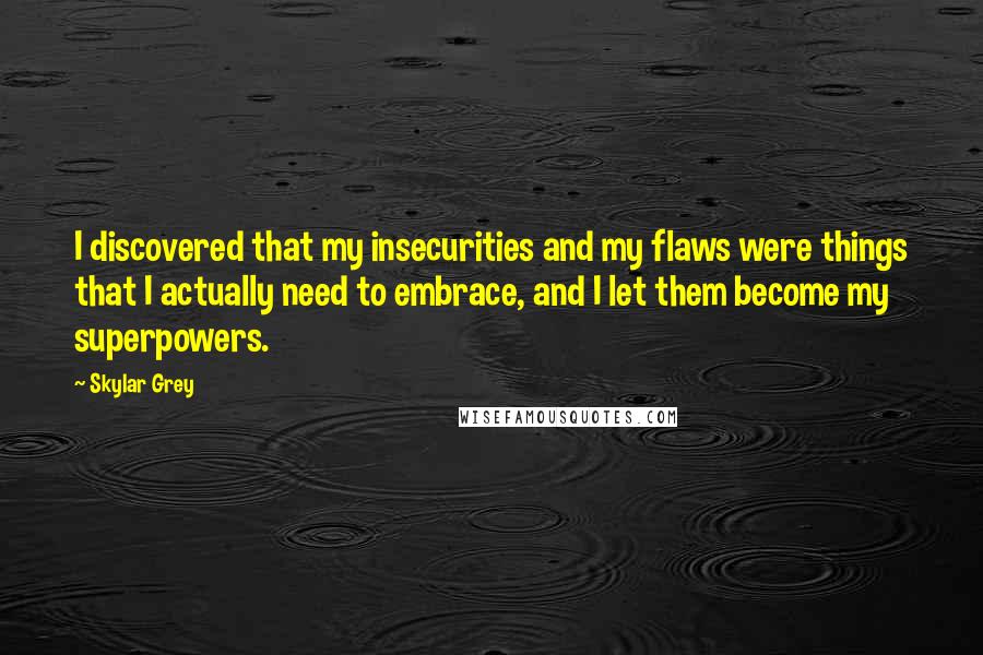 Skylar Grey quotes: I discovered that my insecurities and my flaws were things that I actually need to embrace, and I let them become my superpowers.