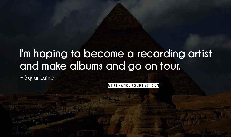 Skylar Laine quotes: I'm hoping to become a recording artist and make albums and go on tour.