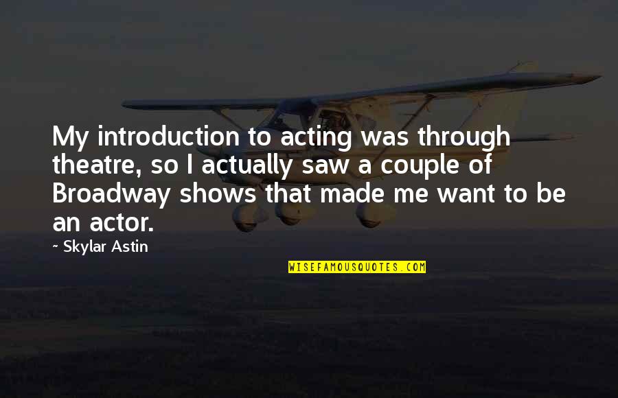 Skylar Quotes By Skylar Astin: My introduction to acting was through theatre, so Skylar Quotes By Skylar Astin: My introduction to acting was through theatre, so