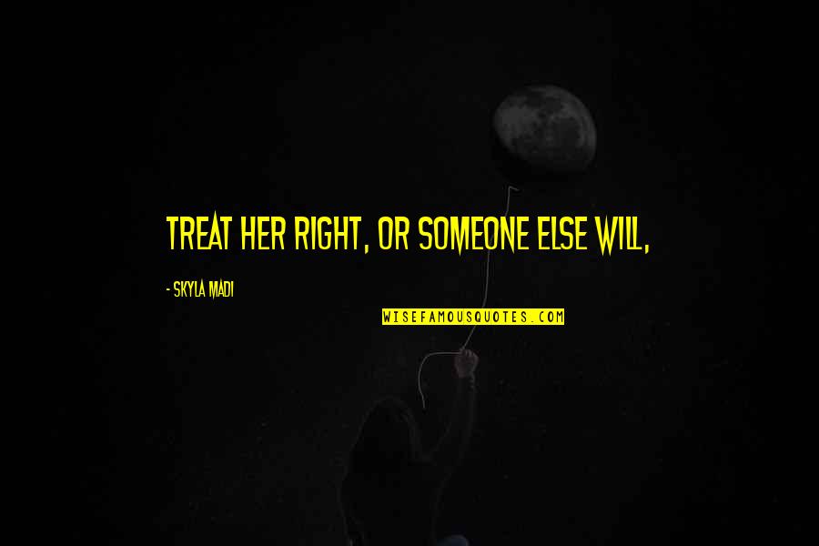 Skyla's Quotes By Skyla Madi: treat her right, or someone else will, Skyla's Quotes By Skyla Madi: treat her right, or someone else will,