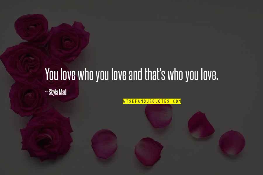 Skyla's Quotes By Skyla Madi: You love who you love and that's who Skyla's Quotes By Skyla Madi: You love who you love and that's who