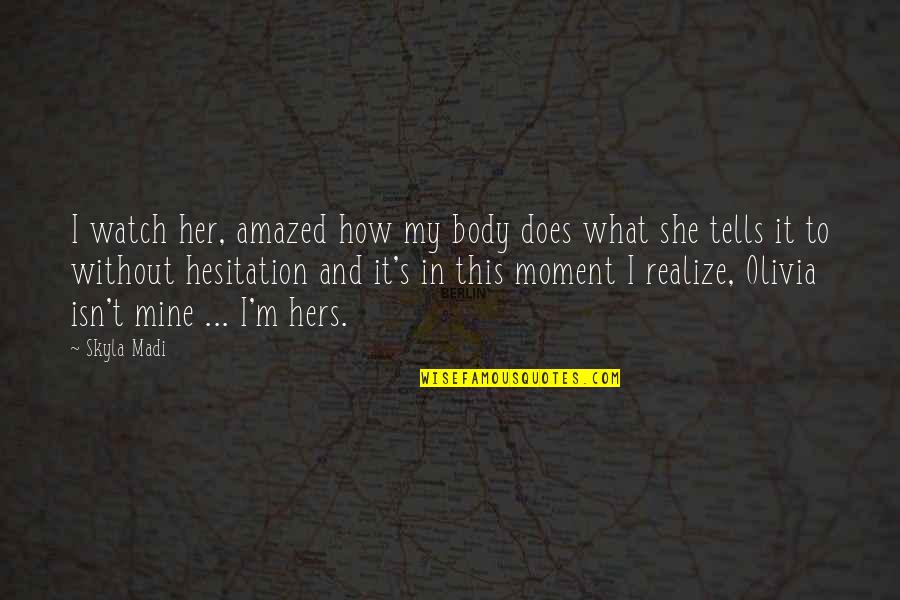 Skyla's Quotes By Skyla Madi: I watch her, amazed how my body does Skyla's Quotes By Skyla Madi: I watch her, amazed how my body does