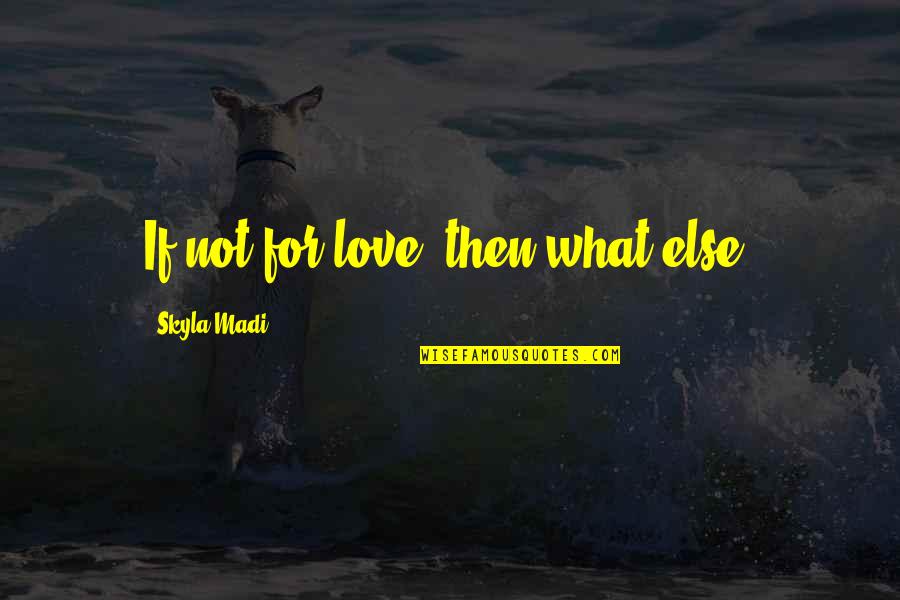 Skyla's Quotes By Skyla Madi: If not for love, then what else? Skyla's Quotes By Skyla Madi: If not for love, then what else?