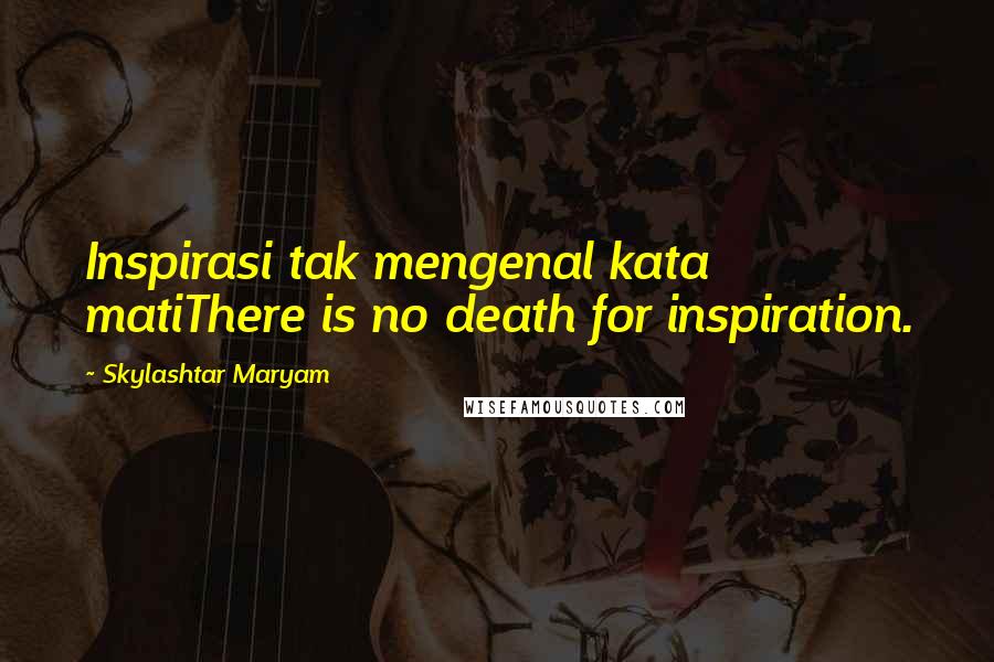 Skylashtar Maryam quotes: Inspirasi tak mengenal kata matiThere is no death for inspiration.