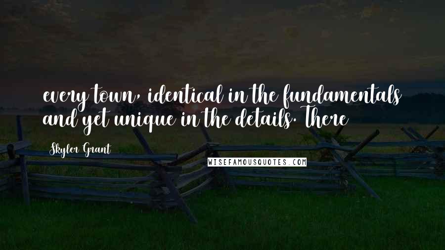 Skyler Grant quotes: every town, identical in the fundamentals and yet unique in the details. There