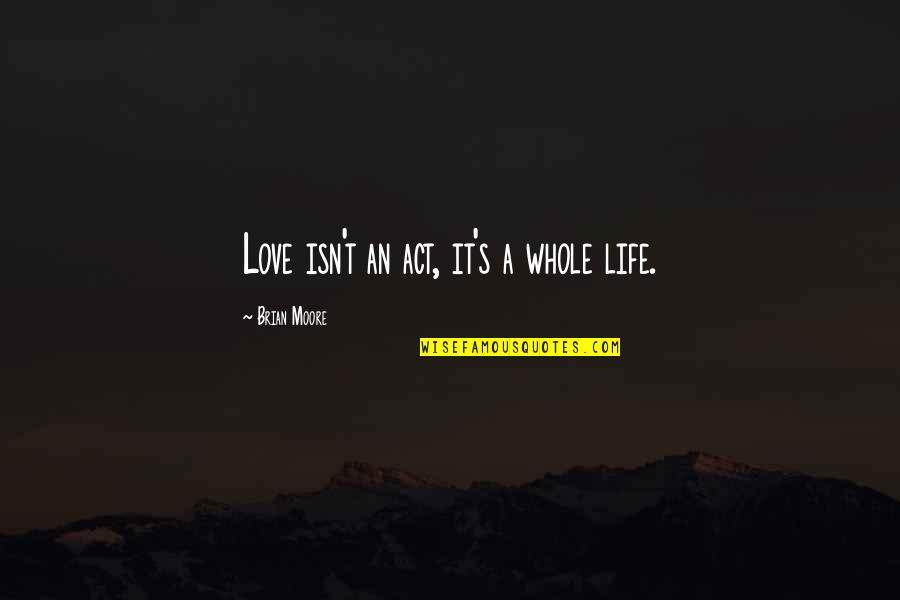 Slabiji Je Quotes By Brian Moore: Love isn't an act, it's a whole life. Slabiji Je Quotes By Brian Moore: Love isn't an act, it's a whole life.