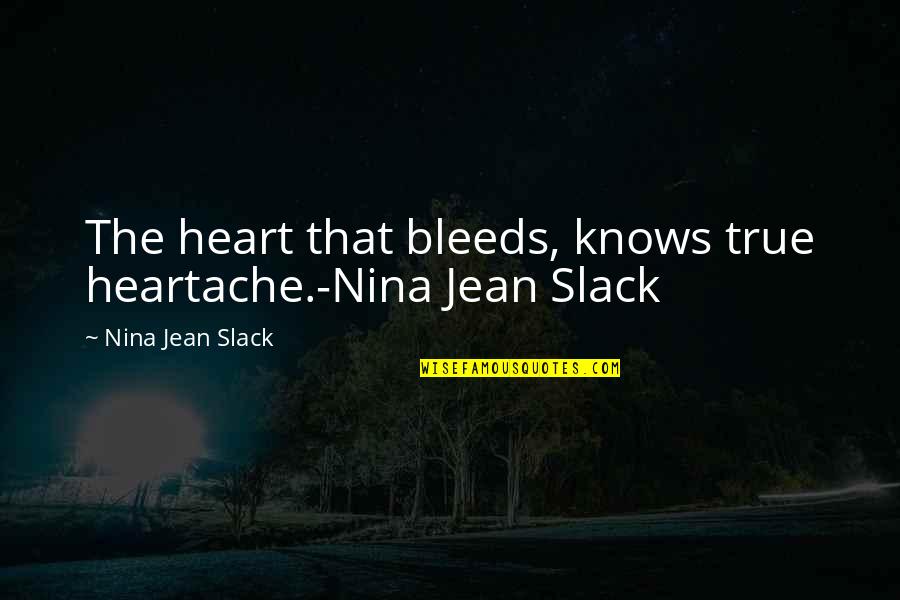 Slack Quotes By Nina Jean Slack: The heart that bleeds, knows true heartache.-Nina Jean