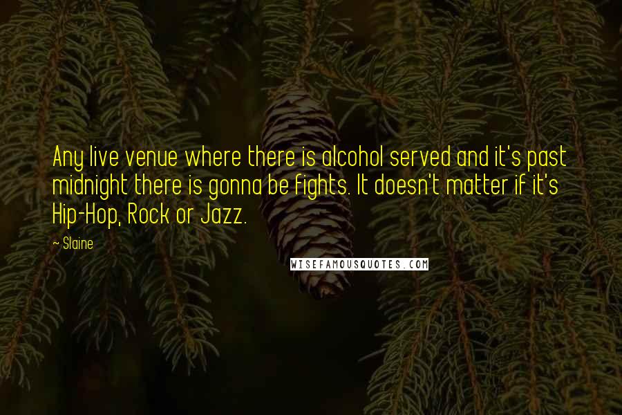 Slaine quotes: Any live venue where there is alcohol served and it's past midnight there is gonna be fights. It doesn't matter if it's Hip-Hop, Rock or Jazz.