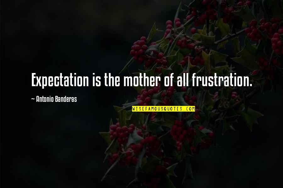 Slammed Book Quotes By Antonio Banderas: Expectation is the mother of all frustration. Slammed Book Quotes By Antonio Banderas: Expectation is the mother of all frustration.