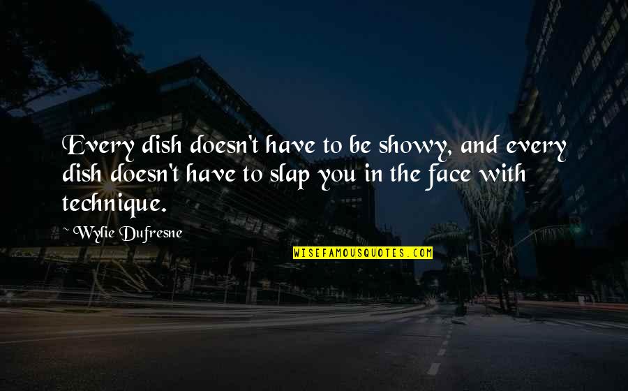 Slap Your Face Quotes By Wylie Dufresne: Every dish doesn't have to be showy, and Slap Your Face Quotes By Wylie Dufresne: Every dish doesn't have to be showy, and